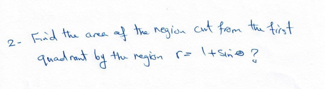 of
the
negida
cut from the first
aree
2- Find the
quad ront by the region
r= + Sin@ ?
