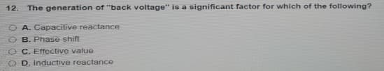 12.
The generation of "back voltage" is a significant factor for which of the following?
O A. Capacitive reactance
O B. Phase shift
O C. Effective value
D. Inductive reactance
