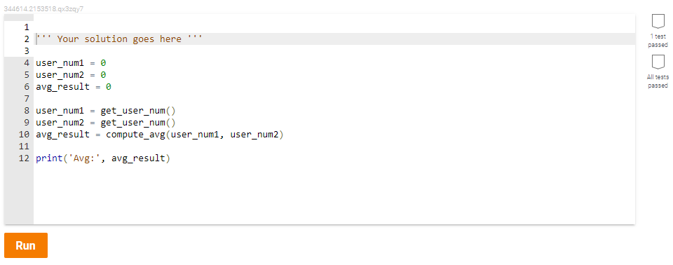344614.2153518.qx3zqy7
1
1 test
2
Your solution goes here
passed
4 user_num1 = 0
5 user_num2 - 0
6 avg_result - 0
All tests
passed
7
8 user_num1
9 user_num2
10 avg_result
get_user_num()
get_user_num()
compute_avg(user_num1, user_num2)
11
12 print('Avg:', avg_result)
Run

