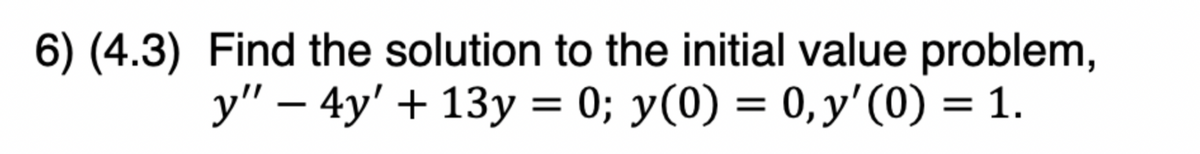 6) (4.3) Find the solution to the initial value problem,
y" — 4y' + 13y = 0; y(0) = 0, y'(0) = 1.
-