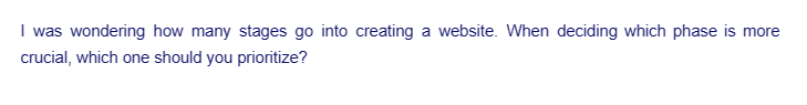 I was wondering how many stages go into creating a website. When deciding which phase is more
crucial, which one should you prioritize?