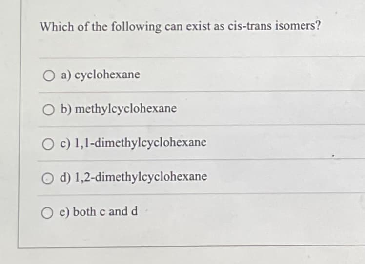 Which of the following can exist as cis-trans isomers?
O a) cyclohexane
b)
methylcyclohexane
O c) 1,1-dimethylcyclohexane
d)
1,2-dimethylcyclohexane
Oe) both c and d