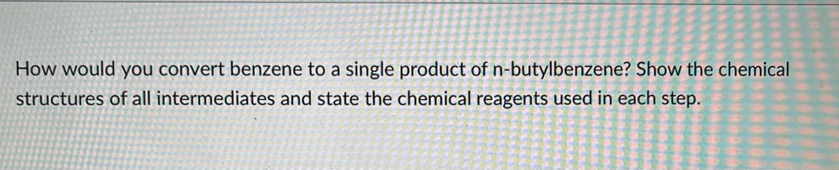 How would you convert benzene to a single product of n-butylbenzene? Show the chemical
structures of all intermediates and state the chemical
reagents used in each step.
FRA
F
LIFFE