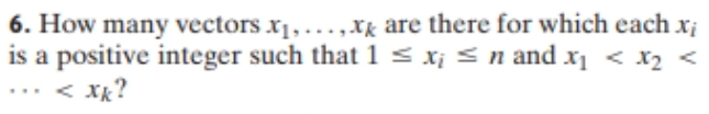 6. How many vectors x1, ...,xk are there for which each x
is a positive integer such that1 < x¡ < n and x < x2 <
... < X?
