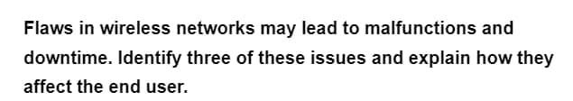 Flaws in wireless networks may lead to malfunctions and
downtime. Identify three of these issues and explain how they
affect the end user.