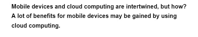 Mobile devices and cloud computing are intertwined, but how?
A lot of benefits for mobile devices may be gained by using
cloud computing.