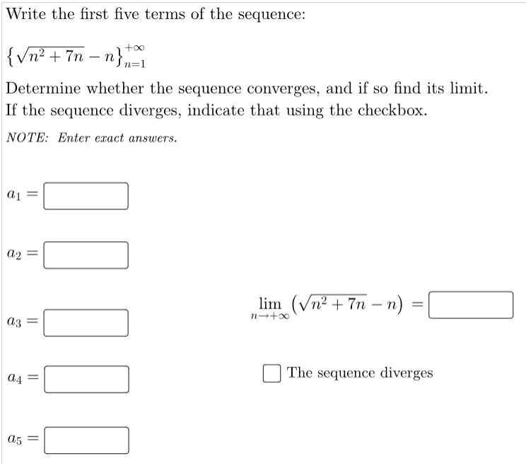 Write the first five terms of the sequence:
{√n² + 7n-n}=1
Determine whether the sequence converges, and if so find its limit.
If the sequence diverges, indicate that using the checkbox.
NOTE: Enter exact answers.
a1
a2
a3
a4
||
=
=
=
a5 =
01
0
lim (√n² + 7n-n)
n→+∞
=
The sequence diverges