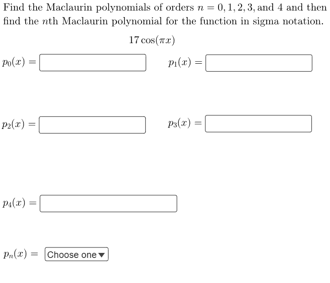 Find the Maclaurin polynomials of orders n = 0, 1, 2, 3, and 4 and then
find the nth Maclaurin polynomial for the function in sigma notation.
17 cos(x)
Po(x) =
P2(x)
P₁(x)
=
=
Pn(x) =
Choose one ▼
p₁(x):
=
P3(x) =