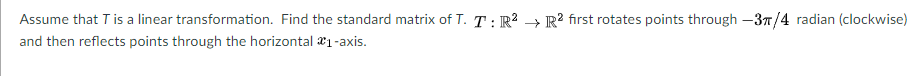 Assume that T is a linear transformation. Find the standard matrix of T. T : R² → R² first rotates points through –3T/4 radian (clockwise)
and then reflects points through the horizontal 1-axis.
