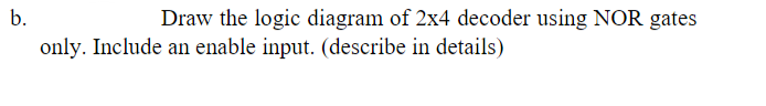 b.
Draw the logic diagram of 2x4 decoder using NOR gates
only. Include an enable input. (describe in details)