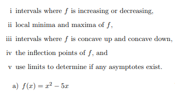 i intervals where f is increasing or decreasing
ii local minima and maxima of f
iii intervals where f is concave up and concave down
iv the inflection points of f, and
v use limits to determine if any asymptotes exist
a) f(x)2-5
