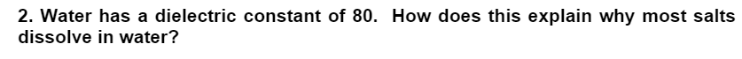 2. Water has a dielectric constant of 80. How does this explain why most salts
dissolve in water?
