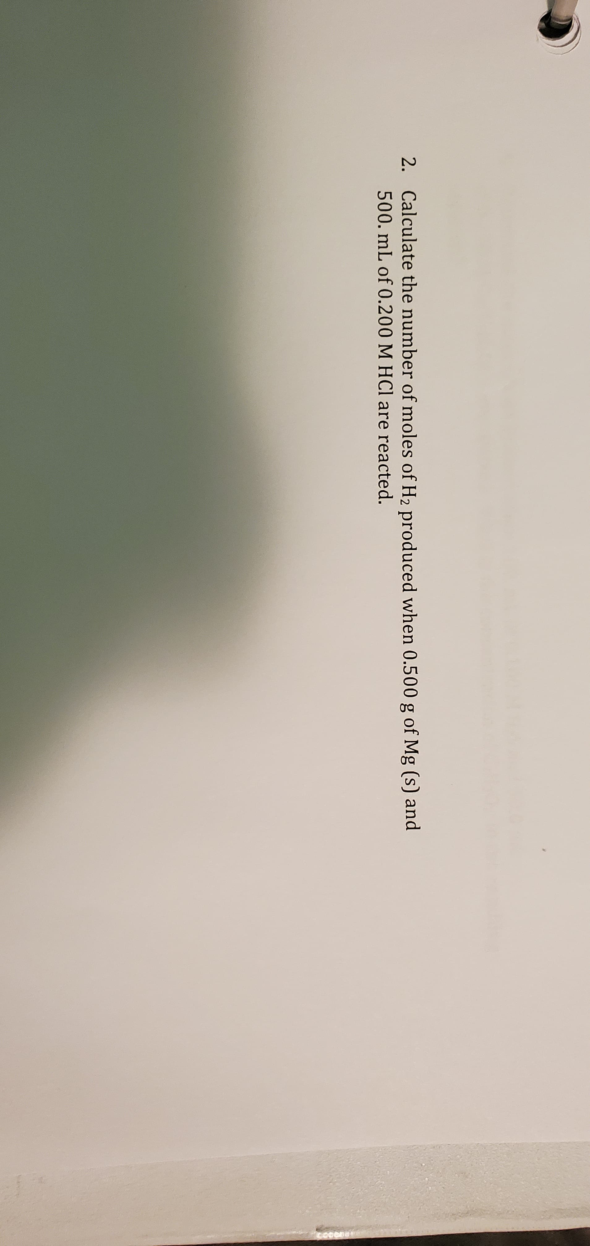 2. Calculate the number of moles of H2 produced when 0.500 g of Mg (s) and
500. mL of 0.200 M HCl are reacted.
