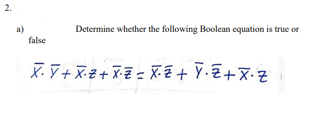 2.
a)
false
Determine whether the following Boolean equation is true or
X· Ñ + X· Z + X·Z = X-Z + Y·Z +Ñ· Z