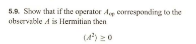 5.9. Show that if the operator Aop corresponding to the
observable A is Hermitian then
(4²) ≥ 0