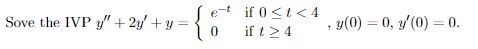 Sove the IVP y" + 2y' + y :
if 0 <t< 4
e-
y(0) = 0, y/(0) = 0.
%3D
if t>4
