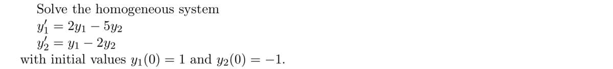 Solve the homogeneous system
y1 = 2y1 – 5y2
Y2 = Y1 – 2y2
with initial values y1(0)
= 1 and y2(0) = -1.
