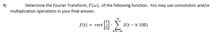 9)
Determine the Fourier Transform, F(w), of the following function. You may use convolution and/or
multiplication operations in your final answer.
f(t) = rect
[5] Σ σ(ε - κ 100)
k=-00