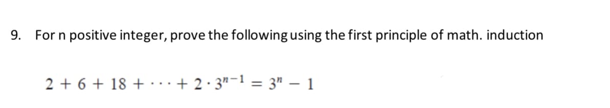 9. For n positive integer, prove the following using the first principle of math. induction
2 + 6 + 18+
+2·3n-1 =3" - 1