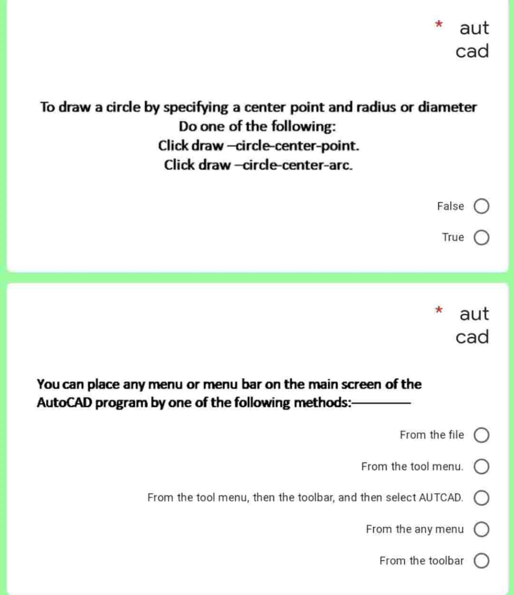 To draw a circle by specifying a center point and radius or diameter
Do one of the following:
Click draw-circle-center-point.
Click draw-circle-center-arc.
aut
cad
You can place any menu or menu bar on the main screen of the
AutoCAD program by one of the following methods:-
False
True
* aut
cad
From the file
From the tool menu.
From the tool menu, then the toolbar, and then select AUTCAD.
From the any menu
From the toolbar