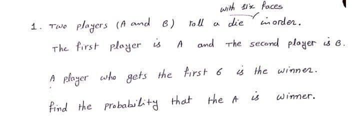 with ix faces
1. Two players (A and B)
to ll
a die
inorder.
The first player is
and The second ployer is e.
A
A player who gets the first 6
is the winner.
find the probability that
the A is
winner.
