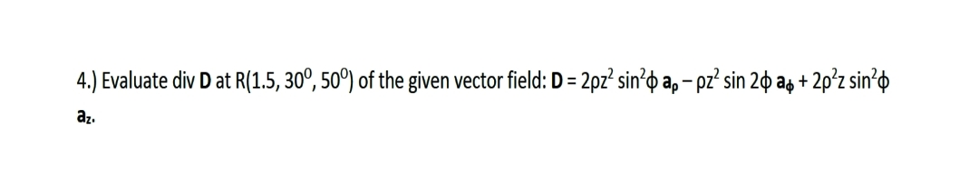 4.) Evaluate div D at R(1.5, 30°, 50°) of the given vector field: D = 2pz² sin²o a, – pz² sin 20 aș + 2p²z sin°o
az.
