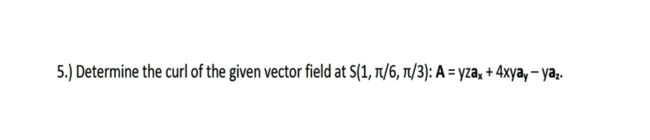 5.) Determine the curl of the given vector field at S(1, t/6, tT1/3): A = yza, + 4xyay – yaz.
