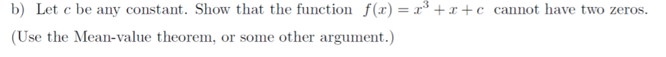 b) Let c be any constant. Show that the function f(x) = x³ +x +c_cannot have two zeros.
(Use the Mean-value theorem, or some other argument.)
