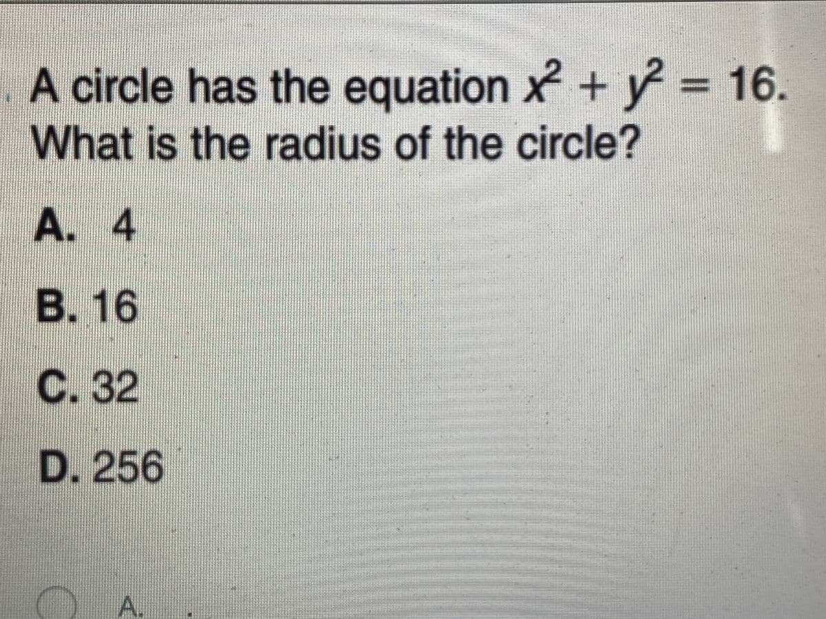 A circle has the equation x + y = 16.
What is the radius of the circle?
A. 4
B. 16
C. 32
D.256
A.
