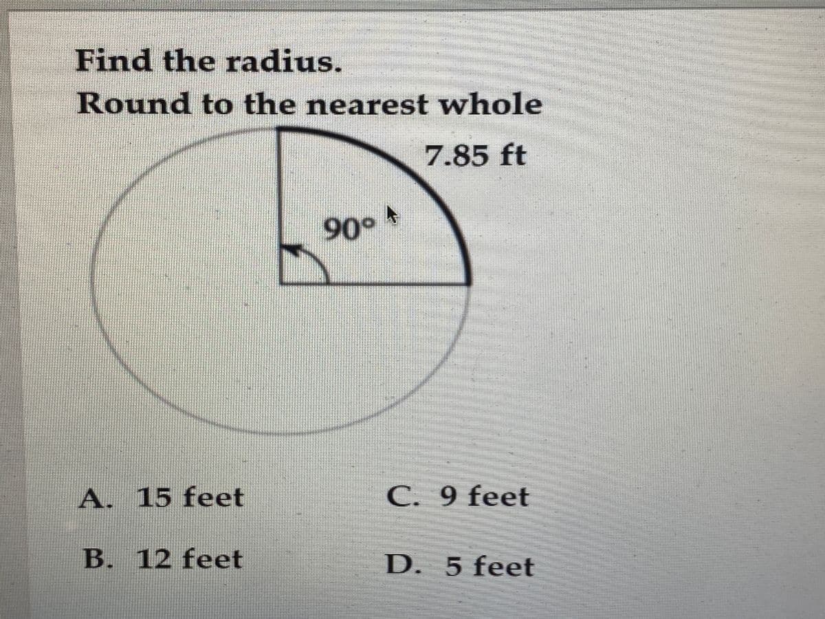 Find the radius.
Round to the nearest whole
7.85 ft
90°
A. 15 feet
C. 9 feet
B. 12 feet
D. 5 feet
