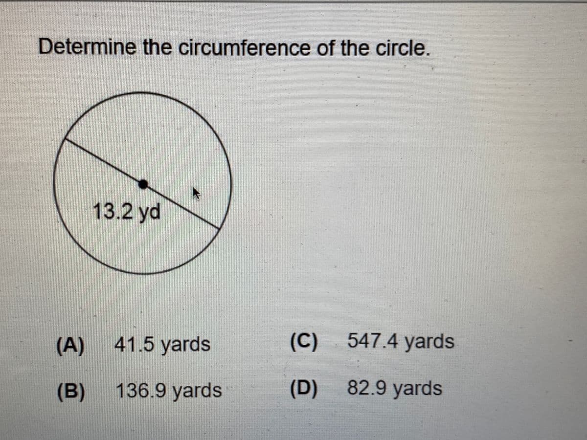 Determine the circumference of the circle.
13.2 yd
(A) 41.5 yards
(C)
547.4 yards
(B)
136.9 yards
(D)
82.9 yards
