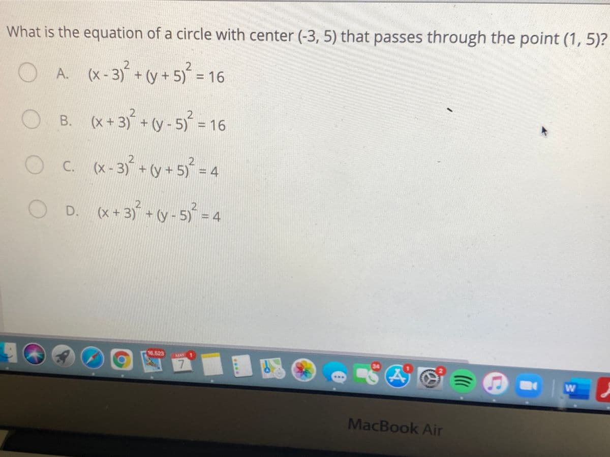 What is the equation of a circle with center (-3, 5) that passes through the point (1, 5)?
OA. (x-3+(y + 5) = 16
%3D
O B. (x+3) + (y - 5) = 16
В.
3)²
%3D
C. (x-3)+y+5= 4
+ (y+5)
O D. (x+3+y-5-4
16,623
MAY
7.
34
W
MacBook Air
