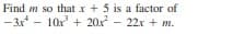 Find m so that x + 5 is a factor of
- 3x - 10x + 20x - 22x + m.
