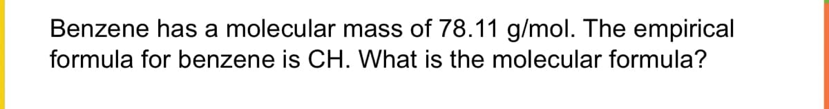 Benzene has a molecular mass of 78.11 g/mol. The empirical
formula for benzene is CH. What is the molecular formula?