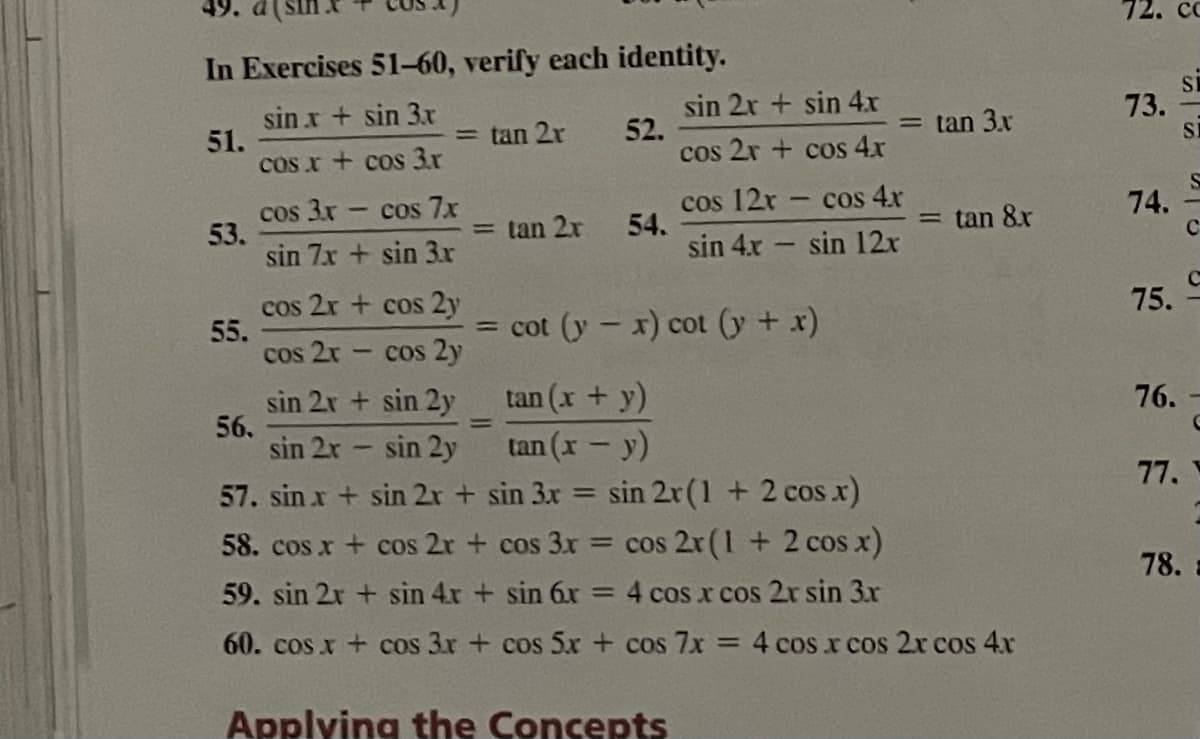 49.
72. cc
In Exercises 51-60, verify each identity.
sin 2r + sin 4x
52.
cos 2r + cos 4x
73.
sin x + sin 3x
51.
COS x + cos 3.r
= tan 3.x
SI
= tan 2r
cos 12r – cos 4x
54.
sin 4x - sin 12r
74.
cos 3x - cos 7x
53.
sin 7x + sin 3.r
tan 8x
%3D
= tan 2r
75.
cos 2r + cos 2y
55.
cos 2r- cos 2y
= cot (y- x) cot (y + x)
tan (x + y)
76.
sin 2r + sin 2y
56.
sin 2r sin 2y
tan (x - y)
77.
57. sin x + sin 2r + sin 3x = sin 2r(1 + 2 cos x)
58. cos x + cos 2r + cos 3x = cos 2r(1 + 2 cos x)
59. sin 2x + sin 4x + sin 6x = 4 cos x cos 2r sin 3x
78.
60. cos x + cos 3x + cos 5x + cos 7x = 4 cos.x cos 2r cos 4x
Applying the Concepts
