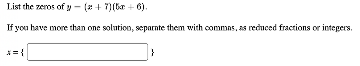 List the zeros of y = (x + 7)(5 + 6).
If you have more than one solution, separate them with commas, as reduced fractions or integers.
X = {
