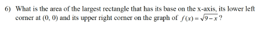 6) What is the area of the largest rectangle that has its base on the x-axis, its lower left
corner at (0, 0) and its upper right corner on the graph of f(x)=√√9-x?