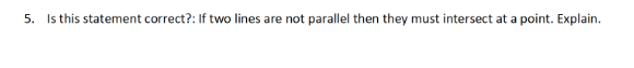 5. Is this statement correct?: If two lines are not parallel then they must intersect at a point. Explain.
