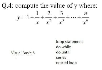 Q.4: compute the value of y where:
1 2
3
y =1++
2
3
loop statement
do while
Visual Basic 6
do until
series
nested loop
