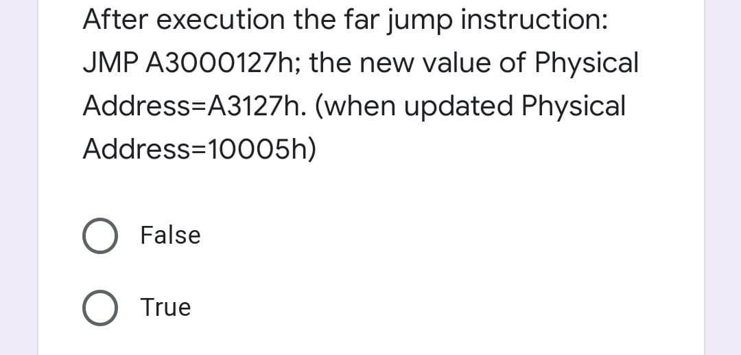 After execution the far jump instruction:
JMP A3000127h; the new value of Physical
Address=A3127h. (when updated Physical
Address=10005h)
False
True
