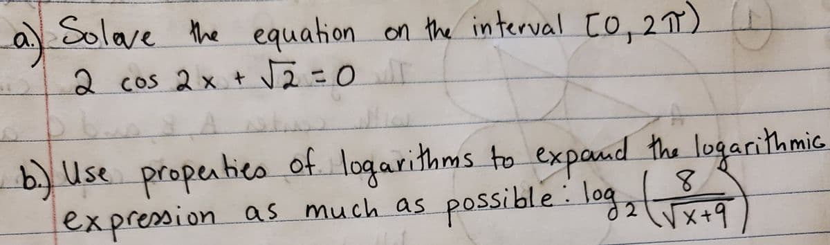 Solave the
equation on the interval [o, 2)
2 cos 2 x +
b.) Use propenties of logarithms to expand the logarithmic
expression as much as possible: log
Vx+9
+x1
