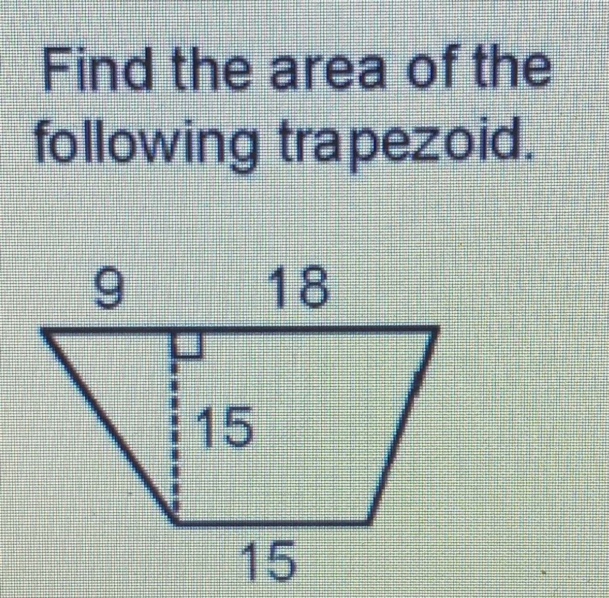 **Calculating the Area of a Trapezoid**

To find the area of a trapezoid, you can use the formula:

\[ \text{Area} = \frac{1}{2} \times (b_1 + b_2) \times h \]

where:
- \( b_1 \) is the length of the first base
- \( b_2 \) is the length of the second base
- \( h \) is the height of the trapezoid

**Problem**

Find the area of the following trapezoid.

The trapezoid has the following dimensions:
- The length of the top base, \( b_1 \), is 9 units.
- The length of the bottom base, \( b_2 \), is 15 units.
- The height, \( h \), is 15 units.
- An additional length in the diagram shows 18 units directly above the height, but it does not affect the final calculations for the area.

**Diagram Explanation**

- The trapezoid is depicted with a right angle indicating the height of 15 units.
- The top base is labeled as 9 units.
- The bottom base is labeled as 15 units.
- An internal segment (above the height) is labeled as 18 units, however, it is not needed for the area calculation.

**Solution**

Using the area formula for a trapezoid:

\[ \text{Area} = \frac{1}{2} \times (b_1 + b_2) \times h \]
\[ \text{Area} = \frac{1}{2} \times (9 + 15) \times 15 \]
\[ \text{Area} = \frac{1}{2} \times 24 \times 15 \]
\[ \text{Area} = 12 \times 15 \]
\[ \text{Area} = 180 \]

The area of the trapezoid is 180 square units.