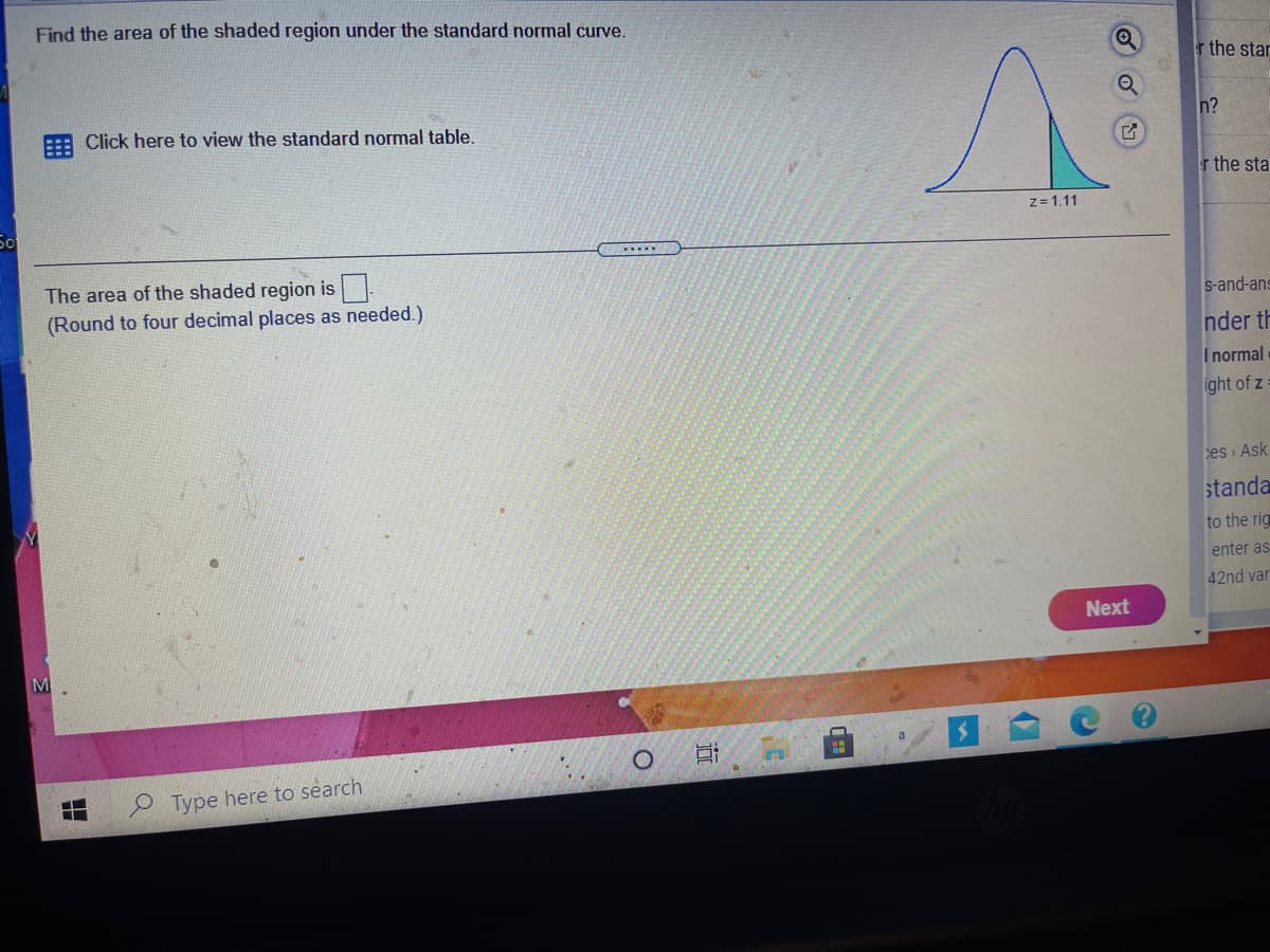 Find the area of the shaded region under the standard normal curve.
r the star
Click here to view the standard normal table.
n?
er the sta
z= 1,11
.....
The area of the shaded region is.
(Round to four decimal places as needed.)
S-and-ans
nder th
Inormal
ight of z:
es » Ask
standa
to the rig
enter as
42nd var
Next
M
Type here to search
近
