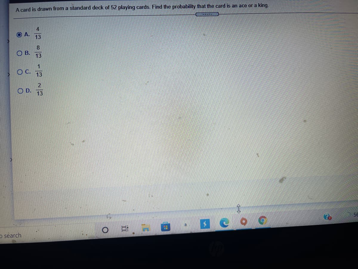 A card is drawn from a standard deck of 52 playing cards. Find the probability that the card is an ace or a king.
4
OA.
13
8
OB.
13
1
13
2
O D.
13
56
a
o search
