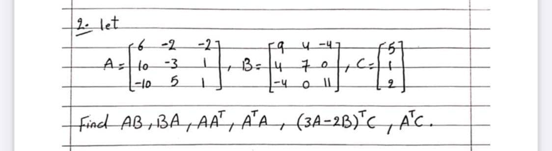 2. let
6 -2
Astlo
t-105
F94-47
B=14
-27
-3
find AB BA AA", A'A, (3A=2B)"C ,AC.
