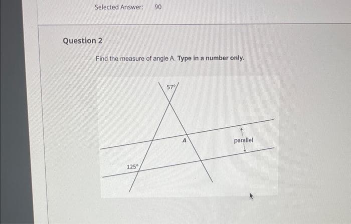 Selected Answer: 90
Question 2
Find the measure of angle A. Type in a number only.
125°
57°
A
parallel