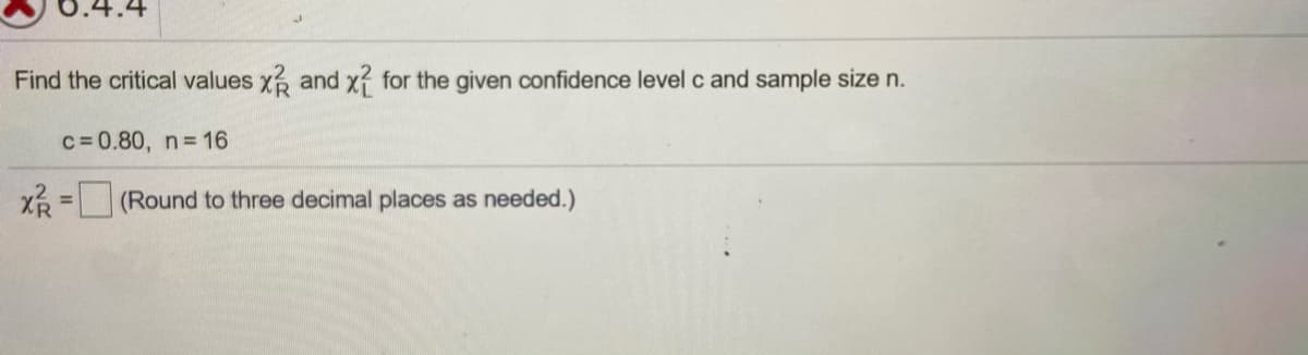 Find the critical values x and x? for the given confidence level c and sample size n.
c=0.80, n= 16
X = (Round to three decimal places as needed.)
