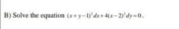 B) Solve the equation (x+y-1) dx+4(x-2)*dy=0.