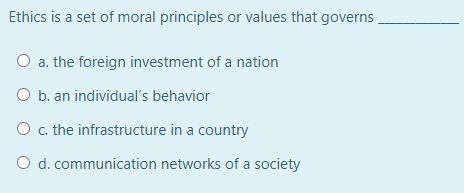 Ethics is a set of moral principles or values that governs
O a. the foreign investment of a nation
O b. an individual's behavior
O. the infrastructure in a country
O d. communication networks of a society
