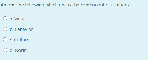 Among the following which one is the component of attitude?
O a. Value
O b. Behavior
O c. Culture
O d. Norm
